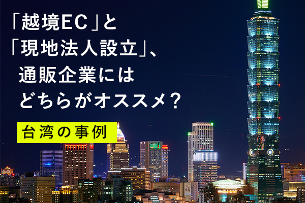 越境ECと現地法人設立、通販企業にはどちらがオススメ？台湾の事例を比較